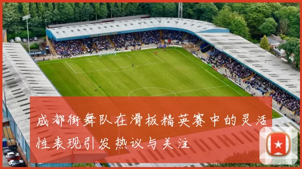 成都街舞队在滑板精英赛中的灵活性表现引发热议与关注
