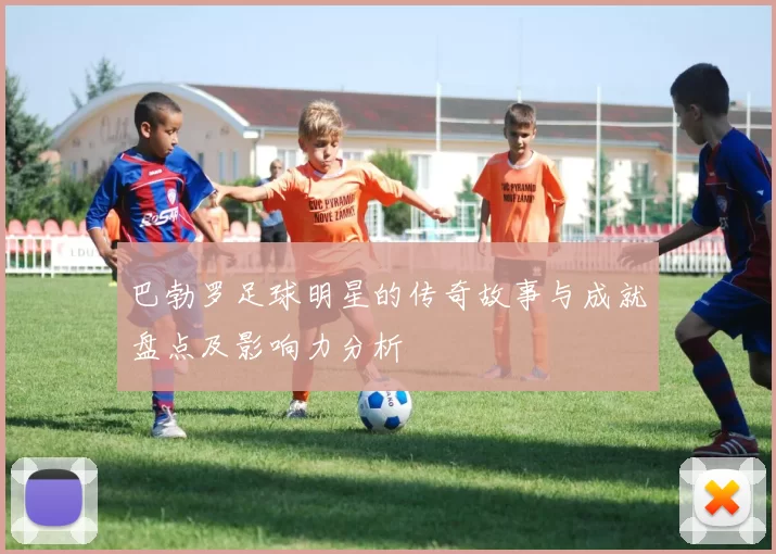 巴勃罗足球明星的传奇故事与成就盘点及影响力分析