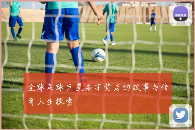 全球足球巨星名字背后的故事与传奇人生探索