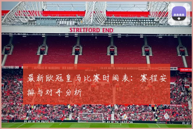 最新欧冠皇马比赛时间表：赛程安排与对手分析