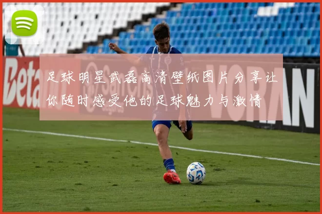 足球明星武磊高清壁纸图片分享让你随时感受他的足球魅力与激情