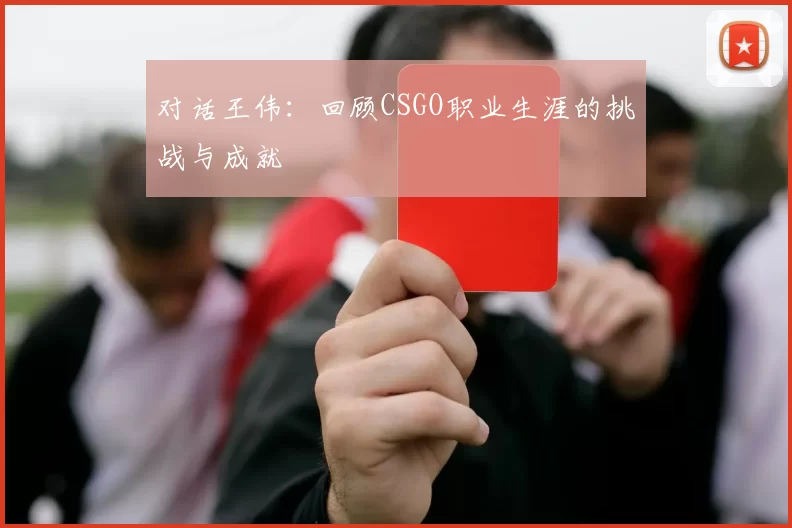 对话王伟：回顾CSGO职业生涯的挑战与成就