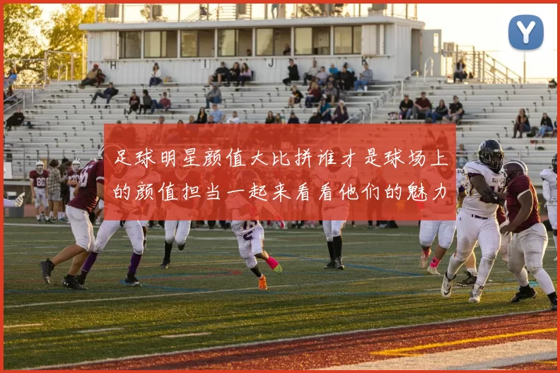 足球明星颜值大比拼谁才是球场上的颜值担当一起来看看他们的魅力指数