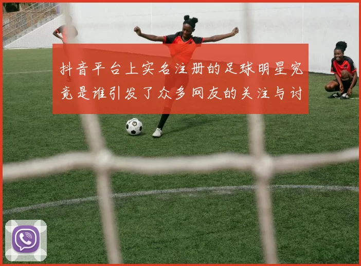 抖音平台上实名注册的足球明星究竟是谁引发了众多网友的关注与讨论
