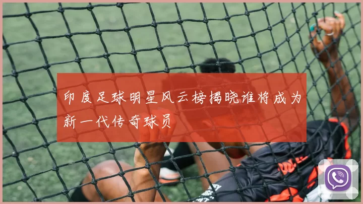 印度足球明星风云榜揭晓谁将成为新一代传奇球员