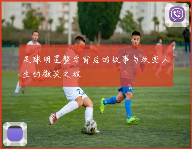 足球明星整牙背后的故事与改变人生的微笑之旅
