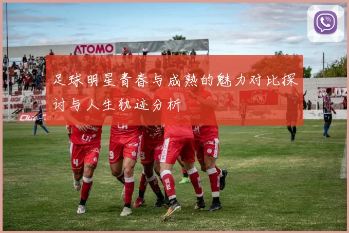 足球明星青春与成熟的魅力对比探讨与人生轨迹分析