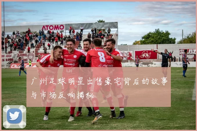 广州足球明星出售豪宅背后的故事与市场反响揭秘