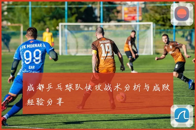 成都乒乓球队快攻战术分析与成败经验分享