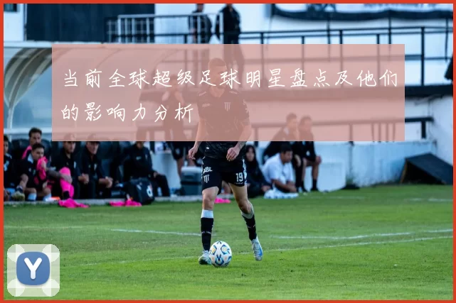 当前全球超级足球明星盘点及他们的影响力分析
