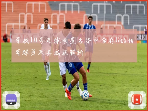 寻找10号足球明星名字中含有G的传奇球员及其成就解析