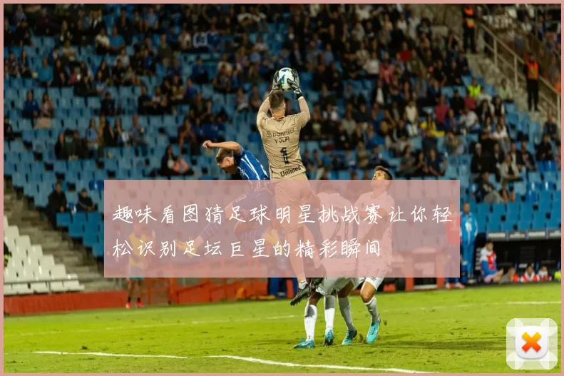趣味看图猜足球明星挑战赛让你轻松识别足坛巨星的精彩瞬间