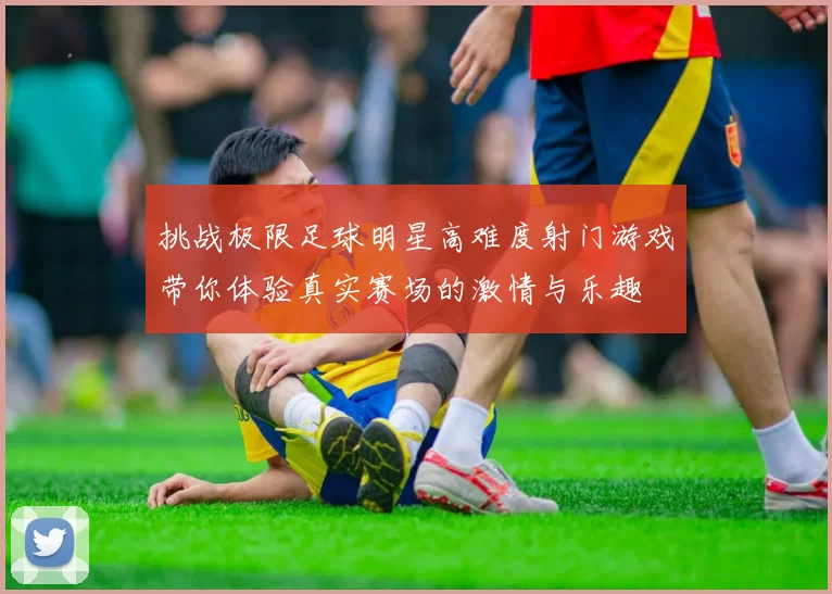 挑战极限足球明星高难度射门游戏带你体验真实赛场的激情与乐趣