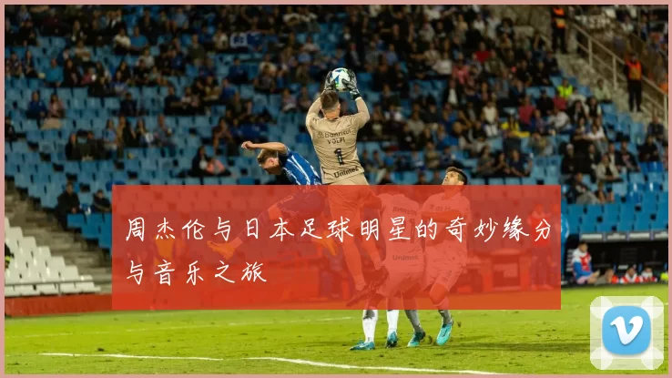 周杰伦与日本足球明星的奇妙缘分与音乐之旅