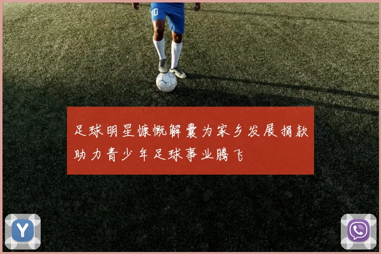 足球明星慷慨解囊为家乡发展捐款助力青少年足球事业腾飞