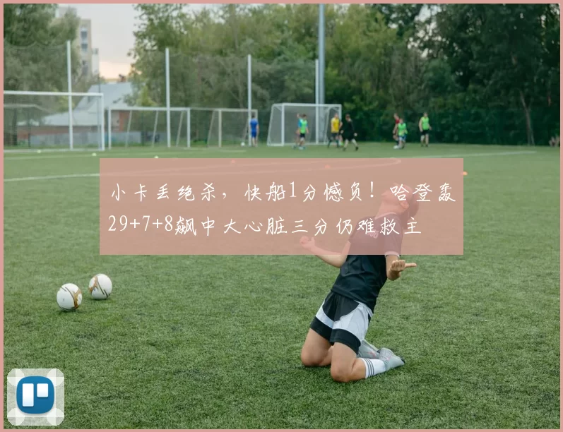 小卡丢绝杀，快船1分憾负！哈登轰29+7+8飙中大心脏三分仍难救主