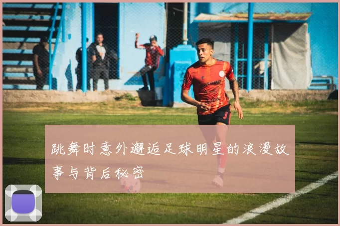 跳舞时意外邂逅足球明星的浪漫故事与背后秘密