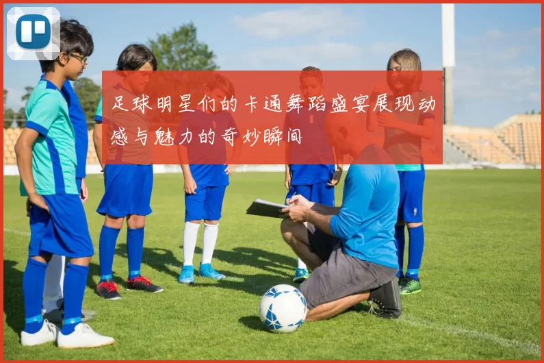 足球明星们的卡通舞蹈盛宴展现动感与魅力的奇妙瞬间