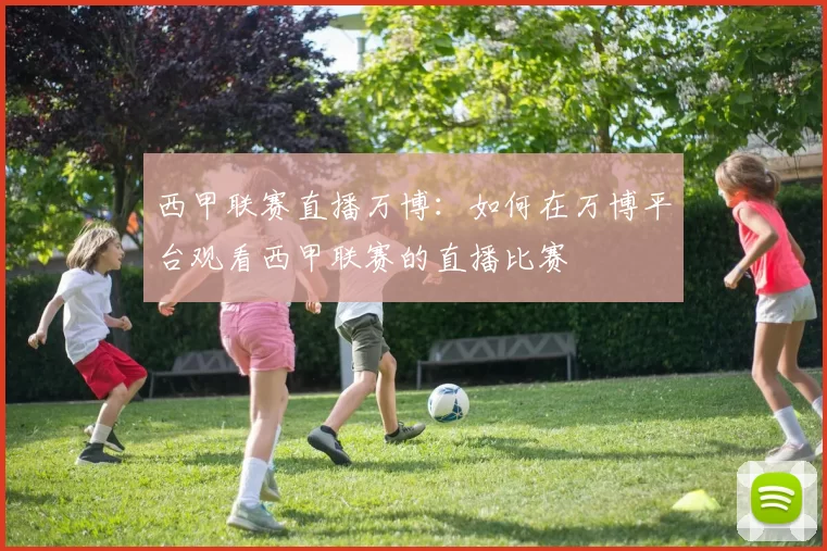 西甲联赛直播万博：如何在万博平台观看西甲联赛的直播比赛