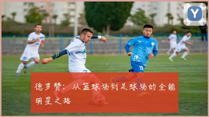 德罗赞：从篮球场到足球场的全能明星之路