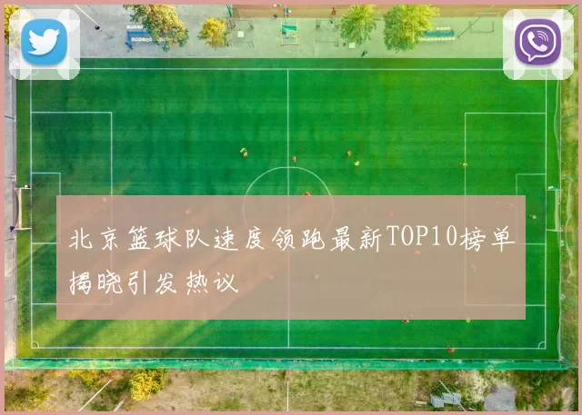 北京篮球队速度领跑最新TOP10榜单揭晓引发热议