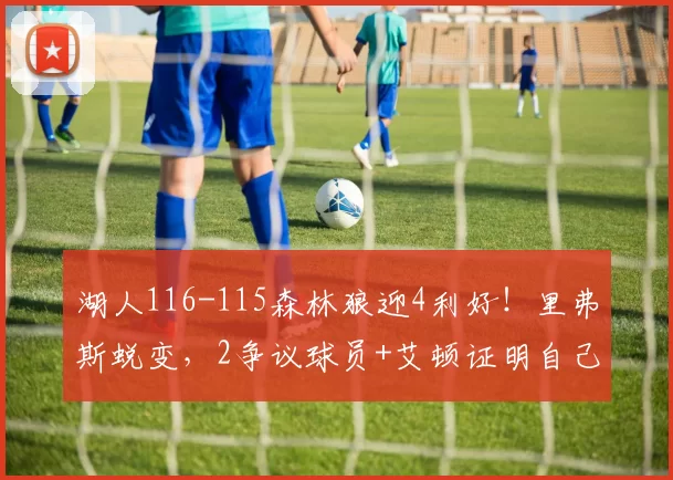 湖人116-115森林狼迎4利好！里弗斯蜕变，2争议球员+艾顿证明自己