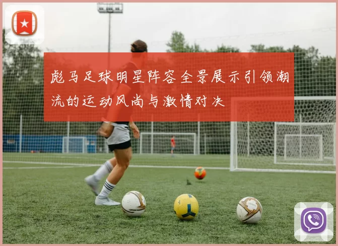 彪马足球明星阵容全景展示引领潮流的运动风尚与激情对决