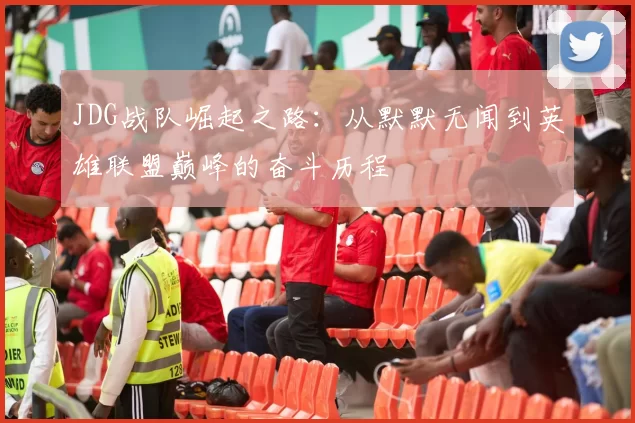 JDG战队崛起之路：从默默无闻到英雄联盟巅峰的奋斗历程