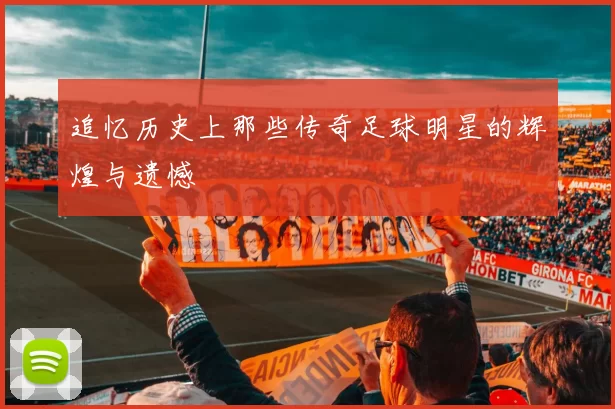 追忆历史上那些传奇足球明星的辉煌与遗憾