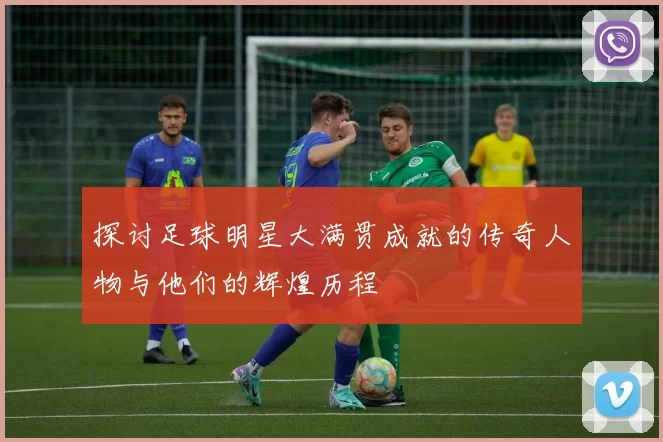 探讨足球明星大满贯成就的传奇人物与他们的辉煌历程