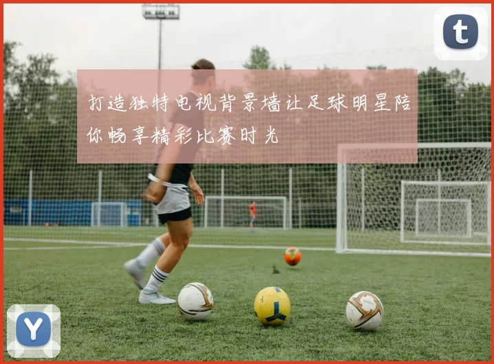 打造独特电视背景墙让足球明星陪你畅享精彩比赛时光