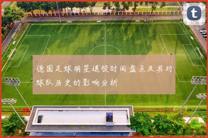 德国足球明星退役时间盘点及其对球队历史的影响分析