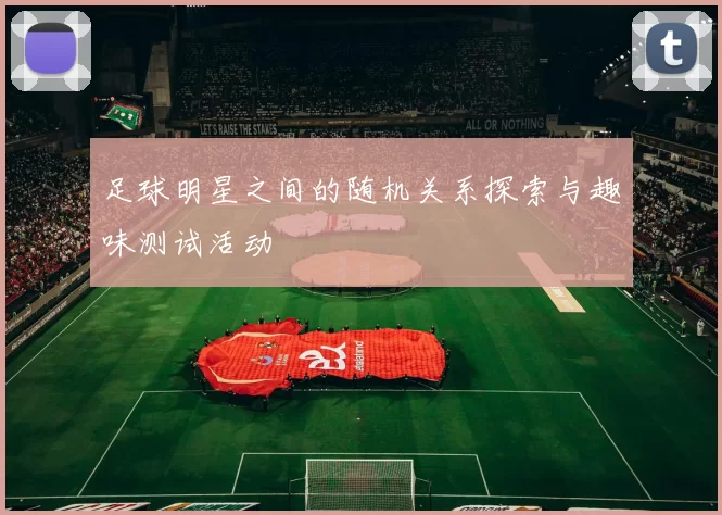足球明星之间的随机关系探索与趣味测试活动