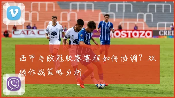 西甲与欧冠联赛赛程如何协调？双线作战策略分析