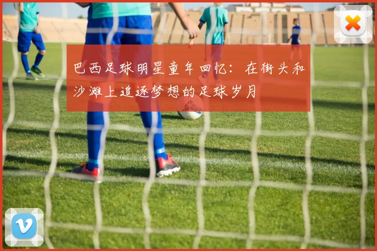 巴西足球明星童年回忆：在街头和沙滩上追逐梦想的足球岁月