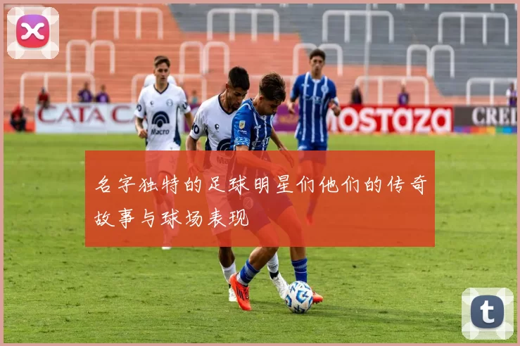 名字独特的足球明星们他们的传奇故事与球场表现