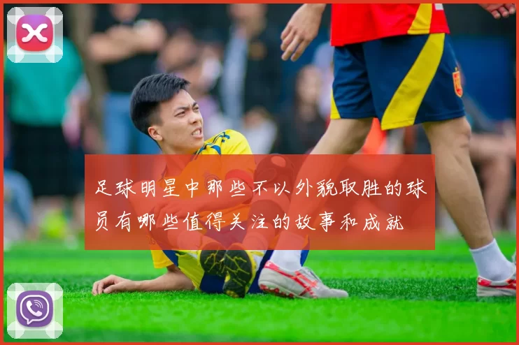 足球明星中那些不以外貌取胜的球员有哪些值得关注的故事和成就