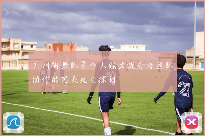 广州街舞队员个人能力提升与团队协作的完美结合探讨