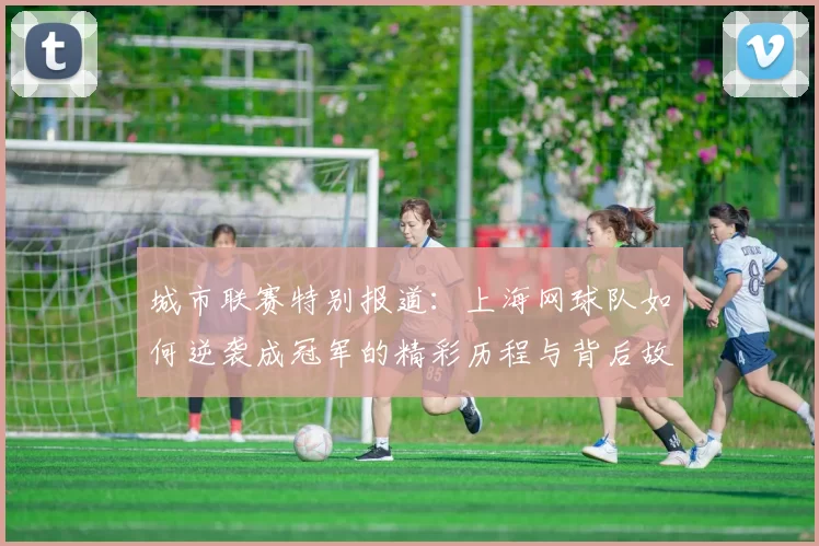 城市联赛特别报道：上海网球队如何逆袭成冠军的精彩历程与背后故事