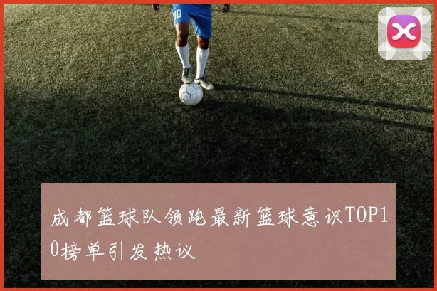 成都篮球队领跑最新篮球意识TOP10榜单引发热议
