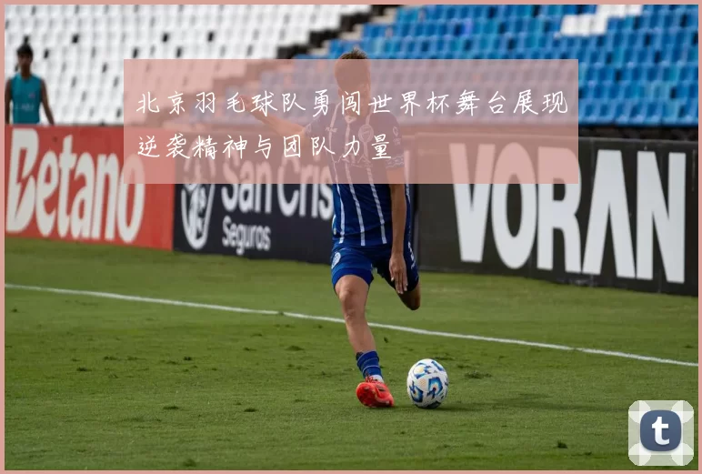 北京羽毛球队勇闯世界杯舞台展现逆袭精神与团队力量