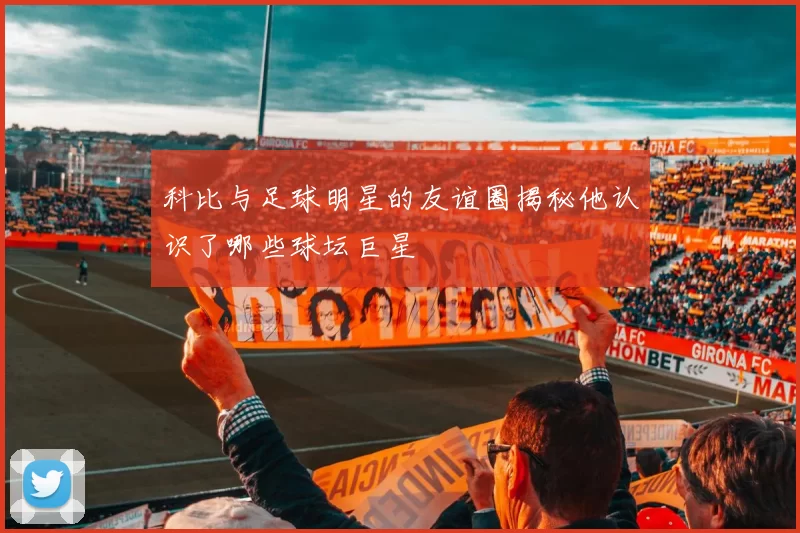 科比与足球明星的友谊圈揭秘他认识了哪些球坛巨星