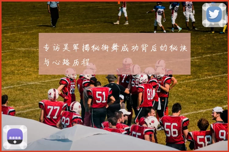 专访吴军揭秘街舞成功背后的秘诀与心路历程