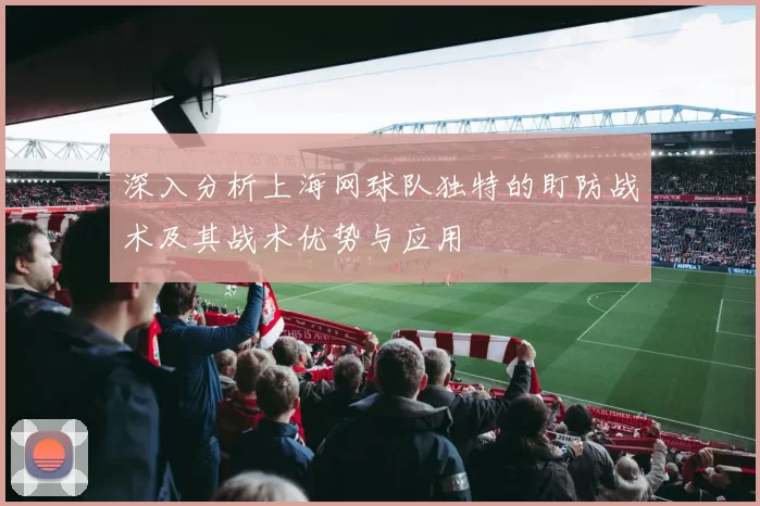 深入分析上海网球队独特的盯防战术及其战术优势与应用