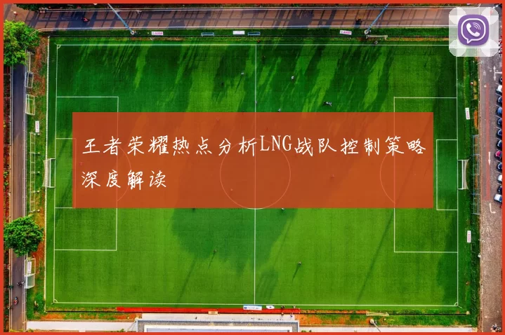 王者荣耀热点分析LNG战队控制策略深度解读