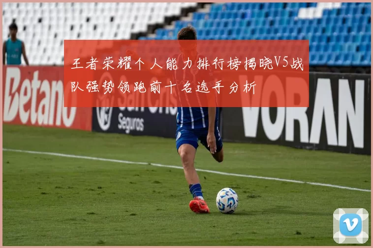 王者荣耀个人能力排行榜揭晓V5战队强势领跑前十名选手分析
