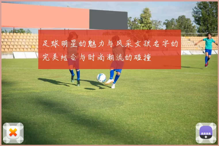 足球明星的魅力与风采女孩名字的完美结合与时尚潮流的碰撞
