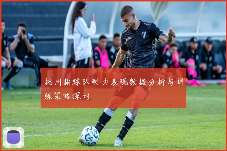 杭州排球队耐力表现数据分析与训练策略探讨