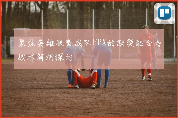 聚焦英雄联盟战队FPX的默契配合与战术解析探讨