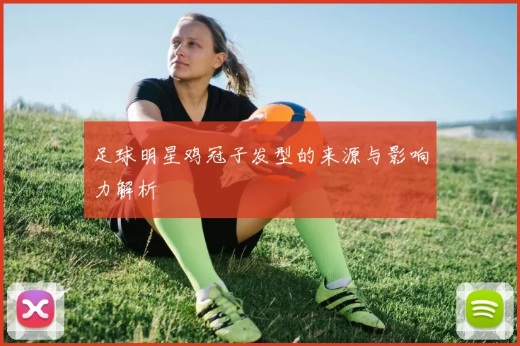 足球明星鸡冠子发型的来源与影响力解析
